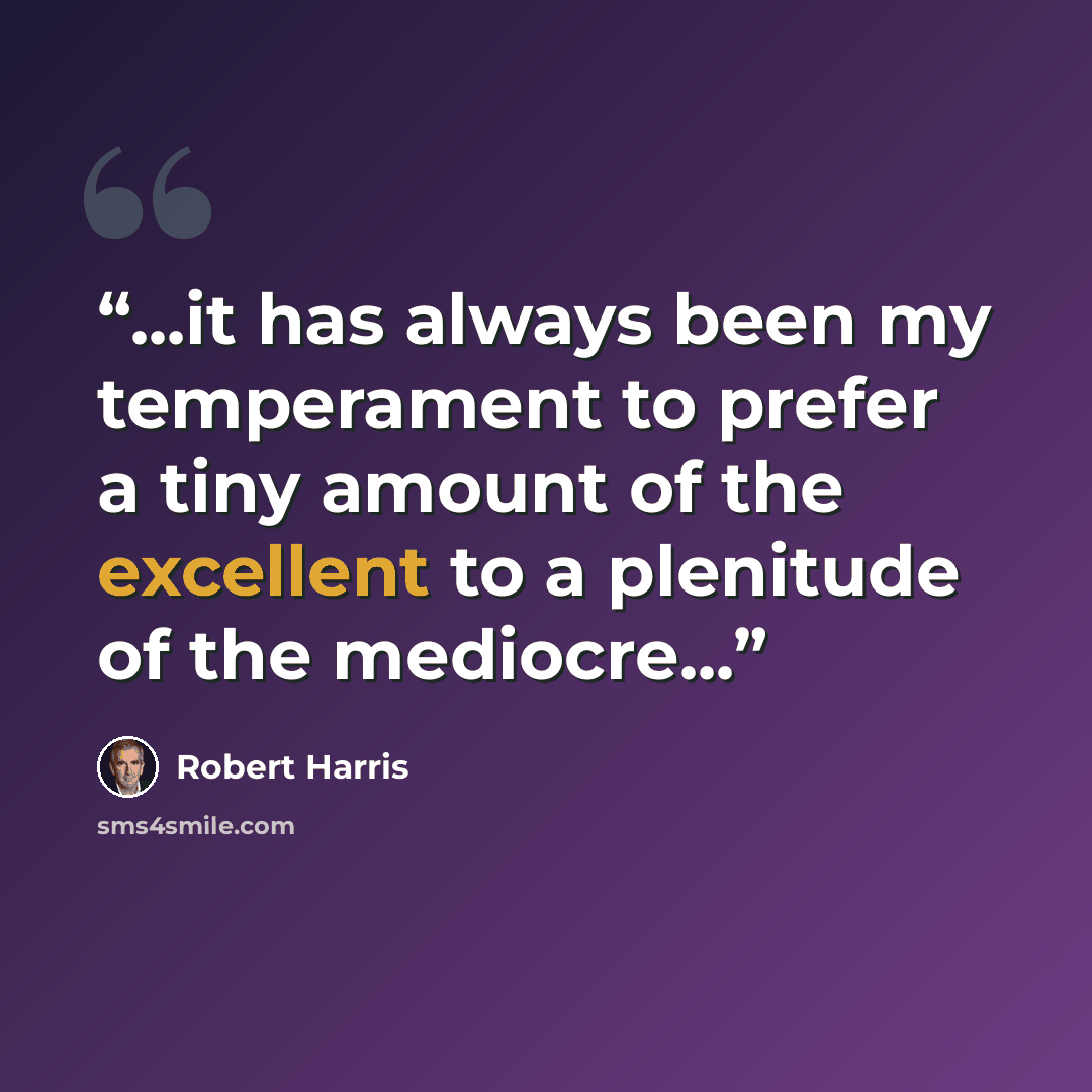 “...it has always been my temperament to prefer a tiny amount of the excellent to a plenitude of the mediocre...” quote by Robert Harris