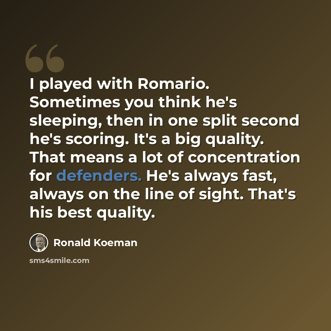 “I played with Romario. Sometimes you think he's sleeping, then in one split second he's scoring. It's a big quality. That means a lot of concentration for defenders. He's always fast, always on the line of sight. That's his best quality.” quote by Ronald Koeman