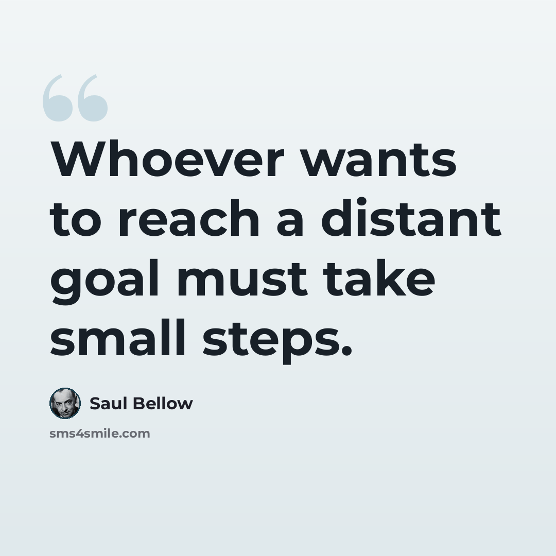 “Whoever wants to reach a distant goal must take small steps.” quote by Saul Bellow