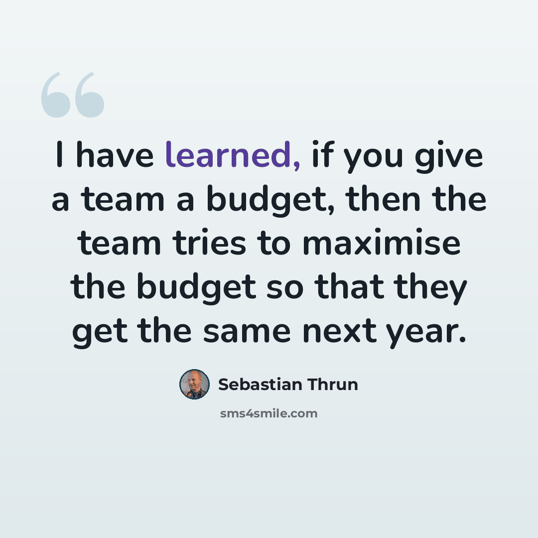 “I have learned, if you give a team a budget, then the team tries to maximise the budget so that they get the same next year.” quote by Sebastian Thrun