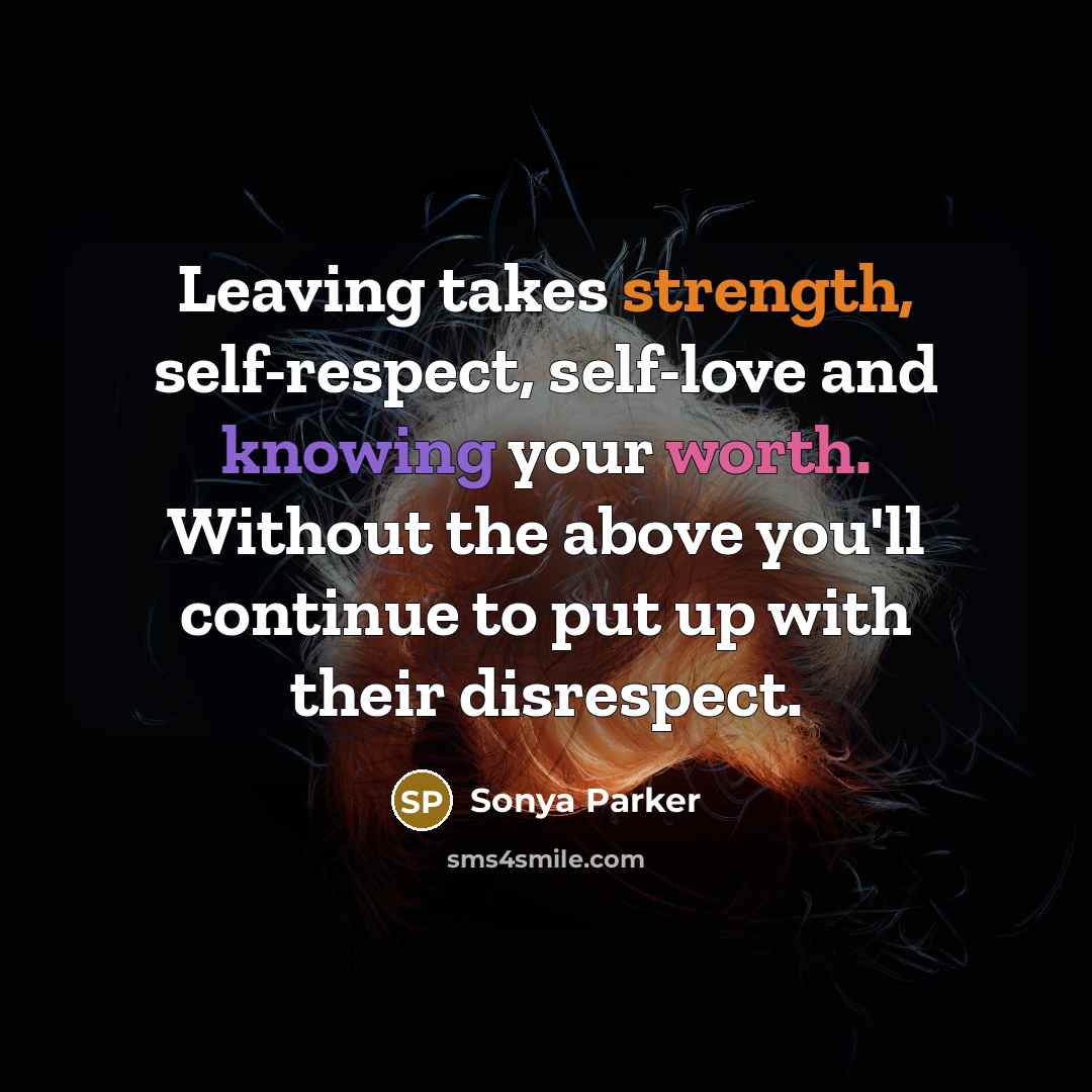 “Leaving takes strength, self-respect, self-love and knowing your worth. Without the above you'll continue to put up with their disrespect.” quote by Sonya Parker