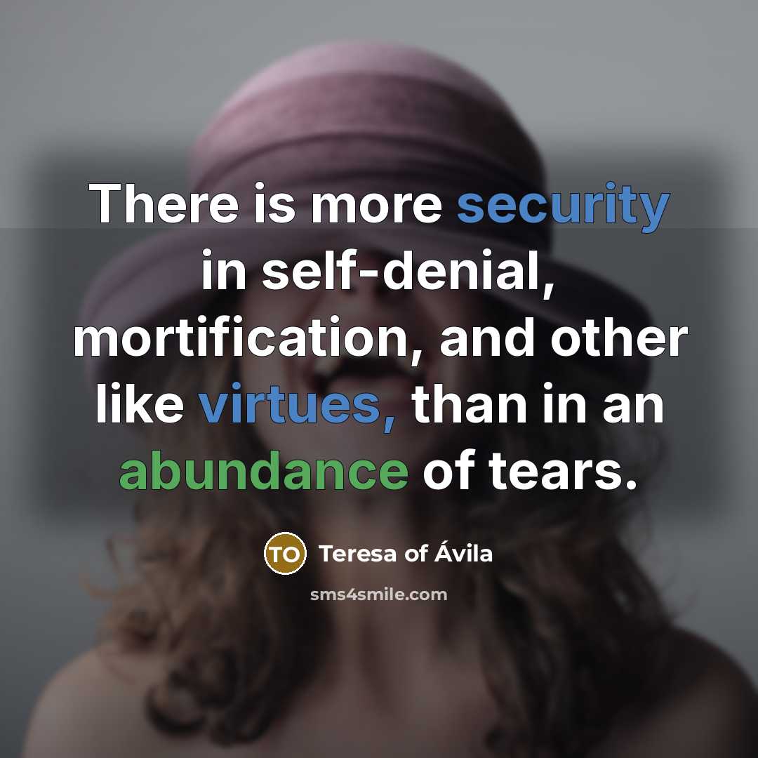 “There is more security in self-denial, mortification, and other like virtues, than in an abundance of tears.” quote by Teresa of Avila