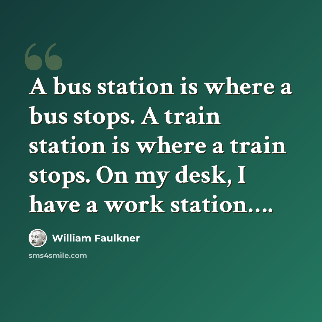 “A bus station is where a bus stops. A train station is where a train stops. On my desk, I have a work station….” quote by William Faulkner