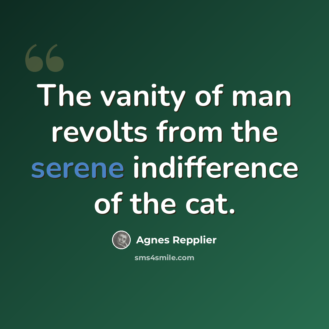 “The vanity of man revolts from the serene indifference of the cat.” quote by Agnes Repplier