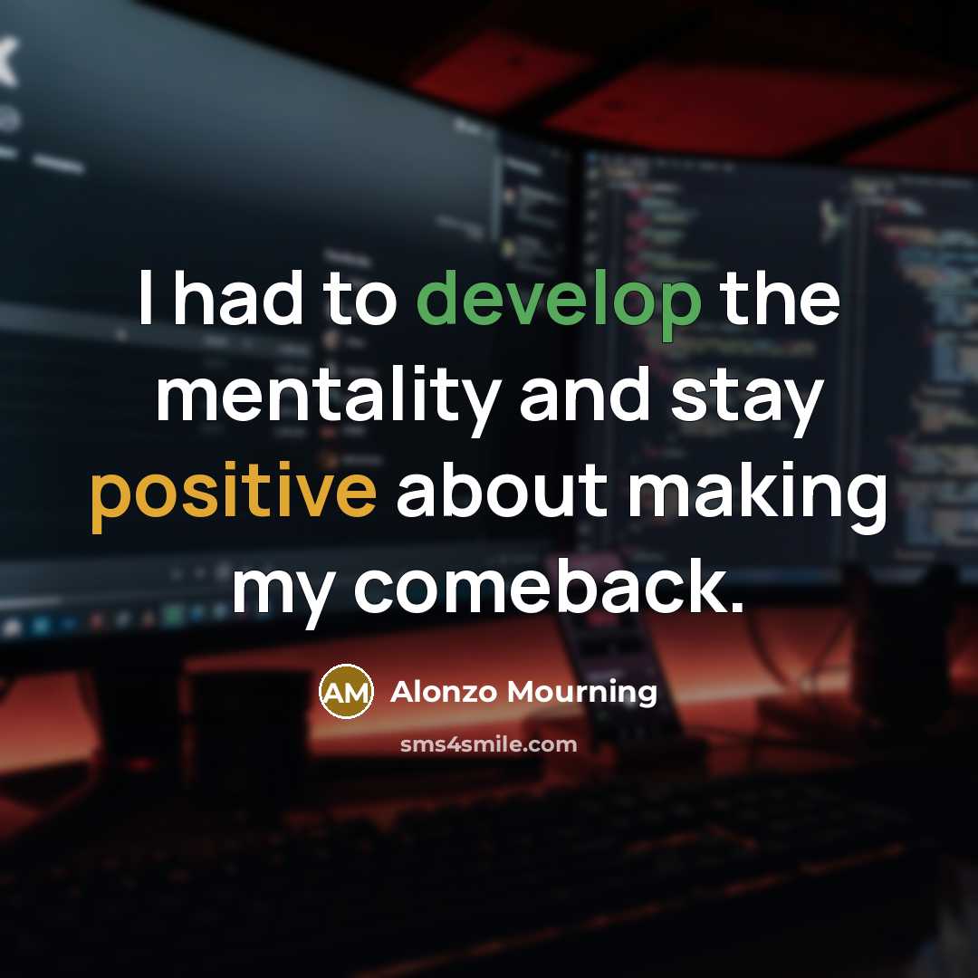 “I had to develop the mentality and stay positive about making my comeback.” quote by Alonzo Mourning