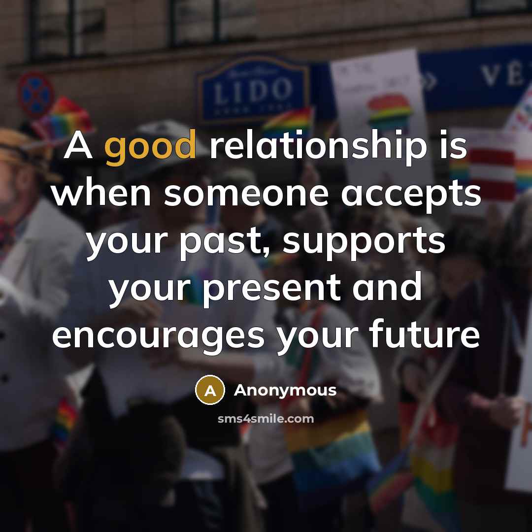 “A good relationship is when someone accepts your past, supports your present and encourages your future” quote by Anonymous