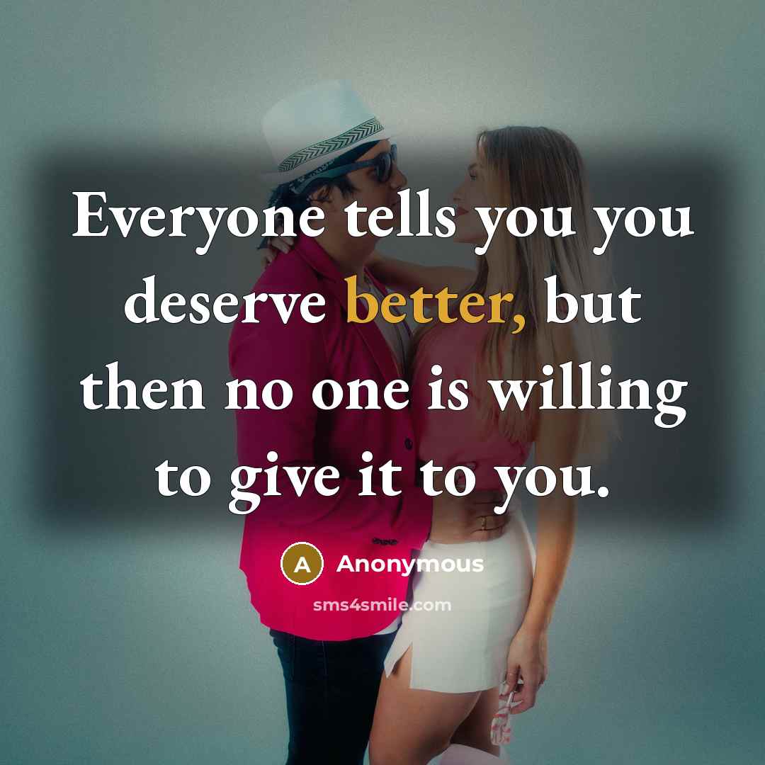 “Everyone tells you you deserve better, but then no one is willing to give it to you.” quote by Anonymous