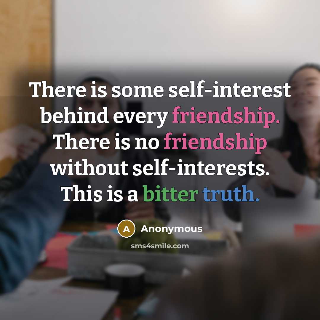 “There is some self-interest behind every friendship. There is no friendship without self-interests. This is a bitter truth.” quote by Anonymous