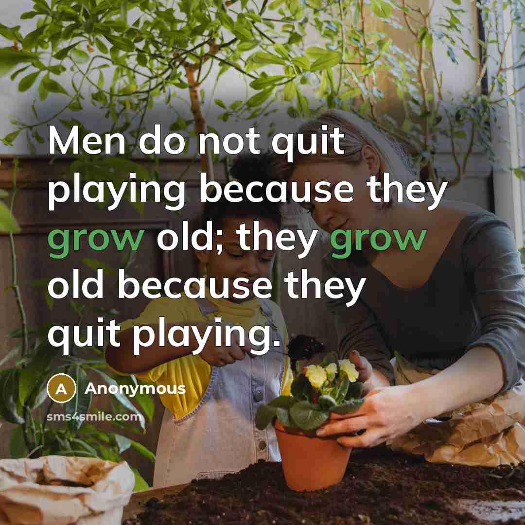 “Men do not quit playing because they grow old; they grow old because they quit playing.” quote by Anonymous