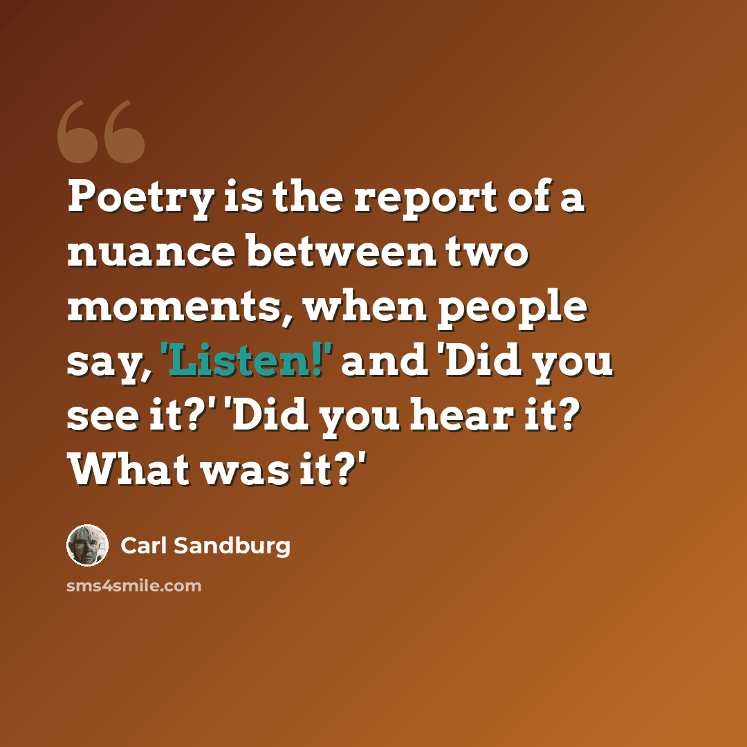 “Poetry is the report of a nuance between two moments, when people say, 'Listen!' and 'Did you see it?' 'Did you hear it? What was it?'” quote by Carl Sandburg