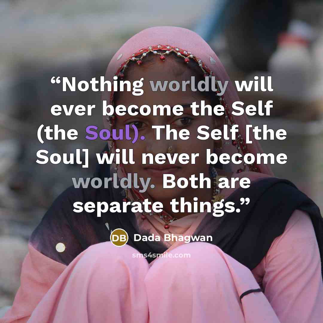 “Nothing worldly will ever become the Self (the Soul). The Self [the Soul] will never become worldly. Both are separate things.” quote by Dada Bhagwan