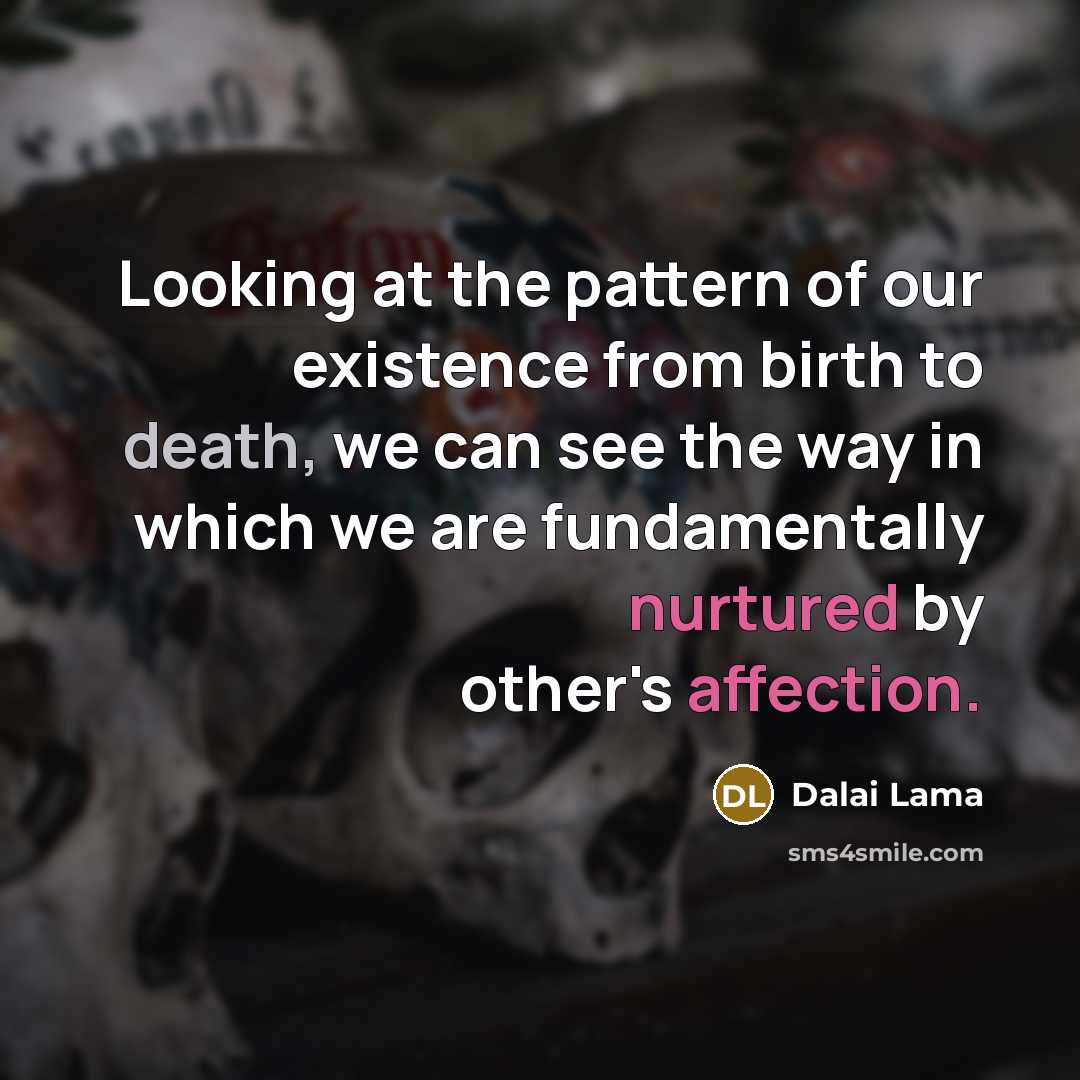 “Looking at the pattern of our existence from birth to death, we can see the way in which we are fundamentally nurtured by other's affection.” quote by Dalai Lama