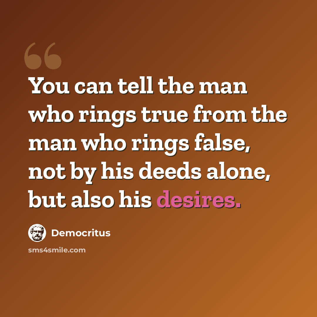 “You can tell the man who rings true from the man who rings false, not by his deeds alone, but also his desires.” quote by Democritus