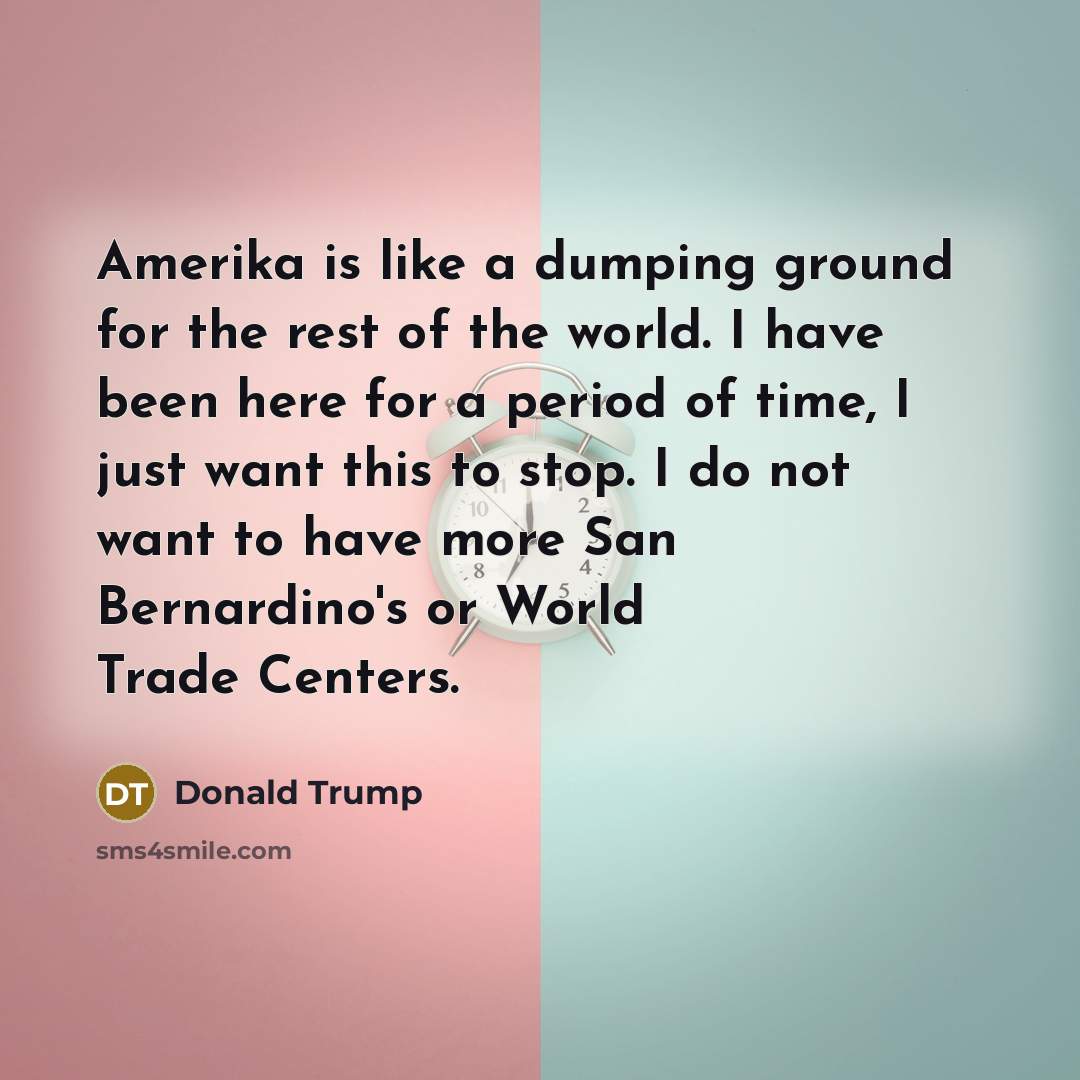 “Amerika is like a dumping ground for the rest of the world. I have been here for a period of time, I just want this to stop. I do not want to have more San Bernardino's or World Trade Centers.” quote by Donald Trump