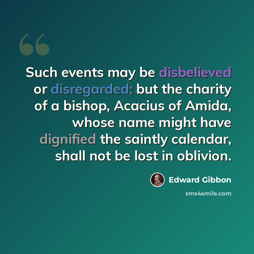 “Such events may be disbelieved or disregarded; but the charity of a bishop, Acacius of Amida, whose name might have dignified the saintly calendar, shall not be lost in oblivion.” quote by Edward Gibbon