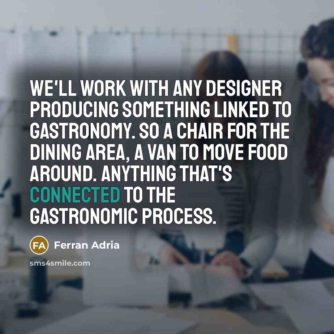 “We'll work with any designer producing something linked to gastronomy. So a chair for the dining area, a van to move food around. Anything that's connected to the gastronomic process.” quote by Ferran Adria