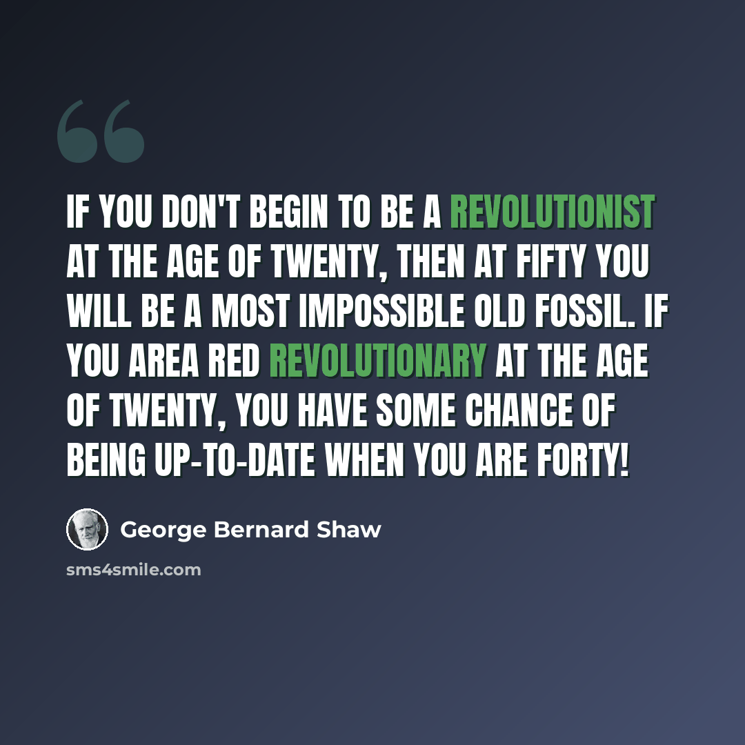 “If you don't begin to be a revolutionist at the age of twenty, then at fifty you will be a most impossible old fossil. If you area red revolutionary at the age of twenty, you have some chance of being up-to-date when you are forty!” quote by George Bernard Shaw