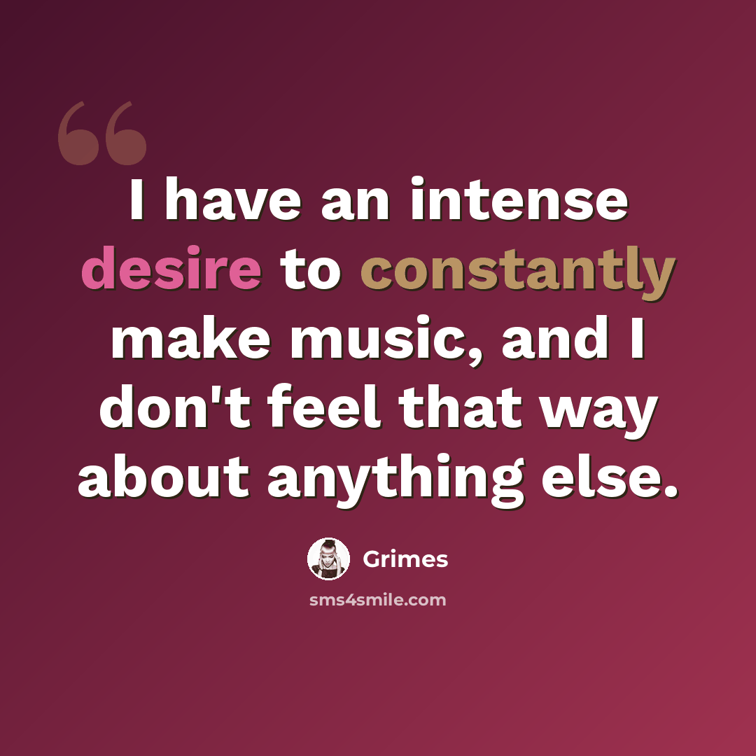 “I have an intense desire to constantly make music, and I don't feel that way about anything else.” quote by Grimes