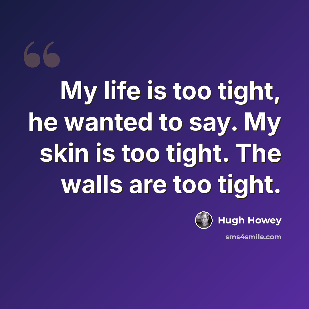 “My life is too tight, he wanted to say. My skin is too tight. The walls are too tight.” quote by Hugh Howey
