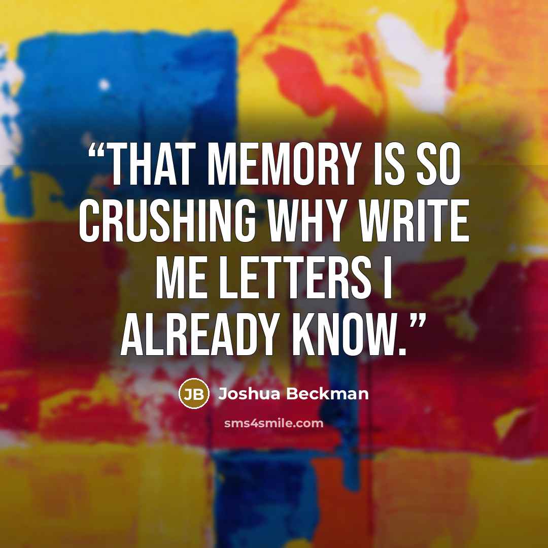 “That memory is so crushing why write me letters I already know.” quote by Joshua Beckman