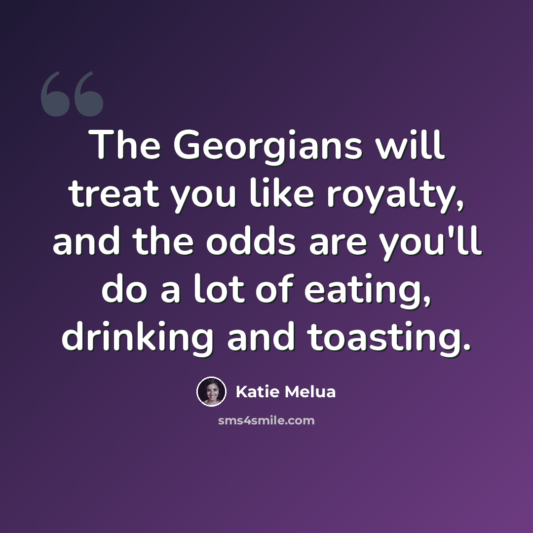 “The Georgians will treat you like royalty, and the odds are you'll do a lot of eating, drinking and toasting.” quote by Katie Melua