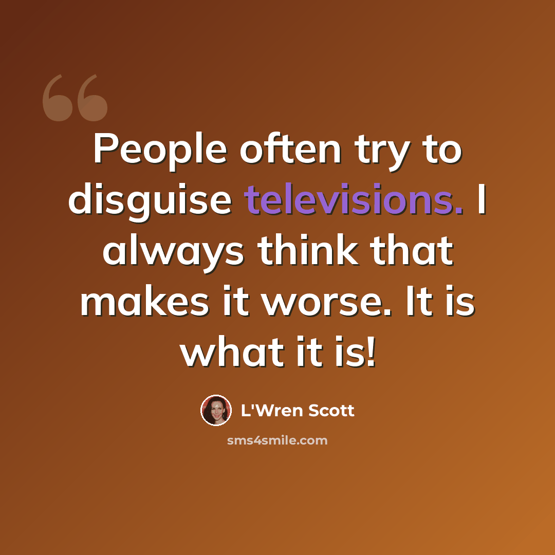 “People often try to disguise televisions. I always think that makes it worse. It is what it is!” quote by L'Wren Scott