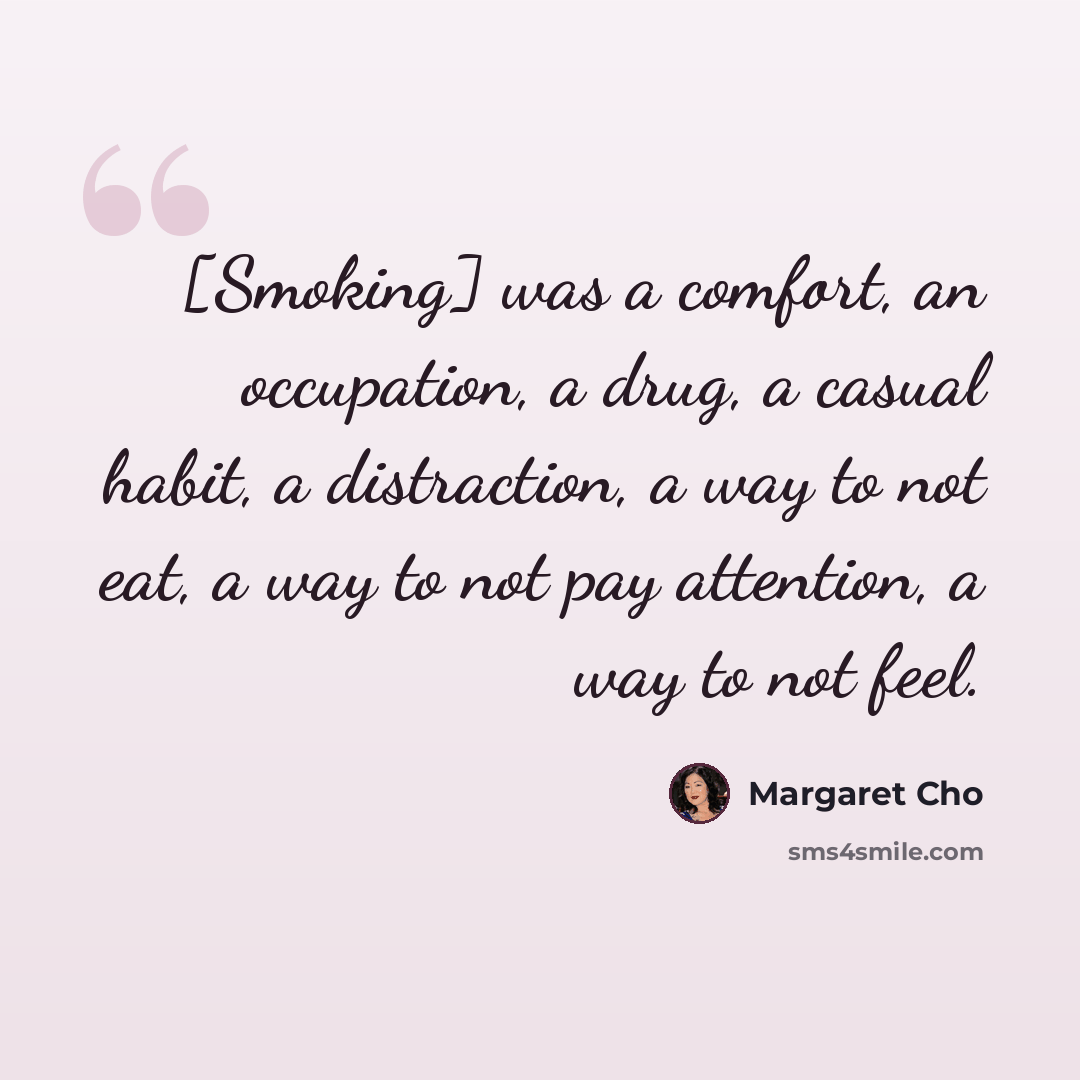 “[Smoking] was a comfort, an occupation, a drug, a casual habit, a distraction, a way to not eat, a way to not pay attention, a way to not feel.” quote by Margaret Cho