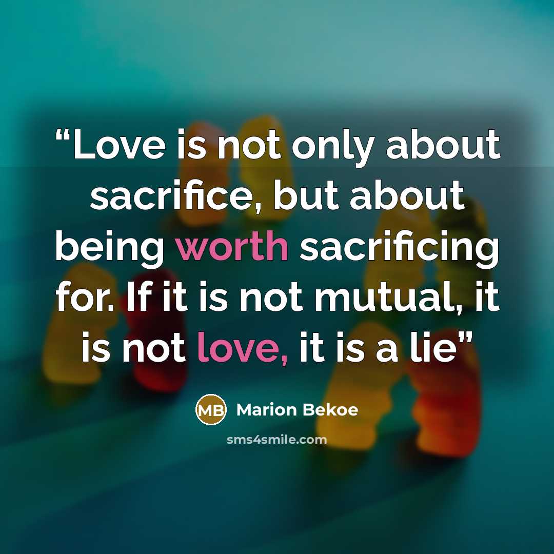 “Love is not only about sacrifice, but about being worth sacrificing for. If it is not mutual, it is not love, it is a lie” quote by Marion Bekoe