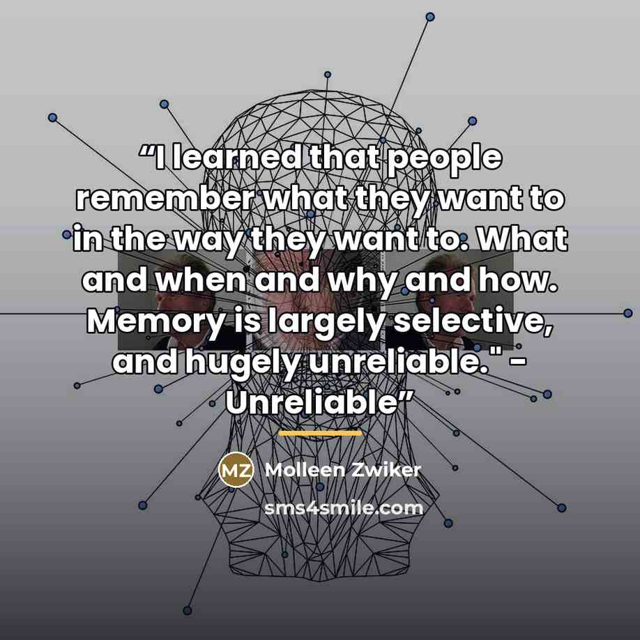 “I learned that people remember what they want to in the way they want to. What and when and why and how. Memory is largely selective, and hugely unreliable." - Unreliable” quote by Molleen Zwiker