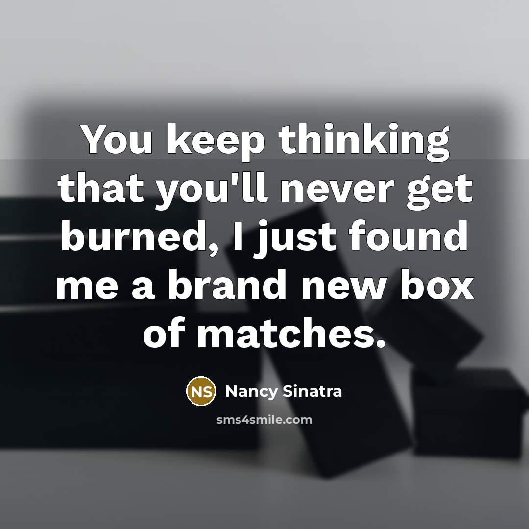 “You keep thinking that you'll never get burned, I just found me a brand new box of matches.” quote by Nancy Sinatra