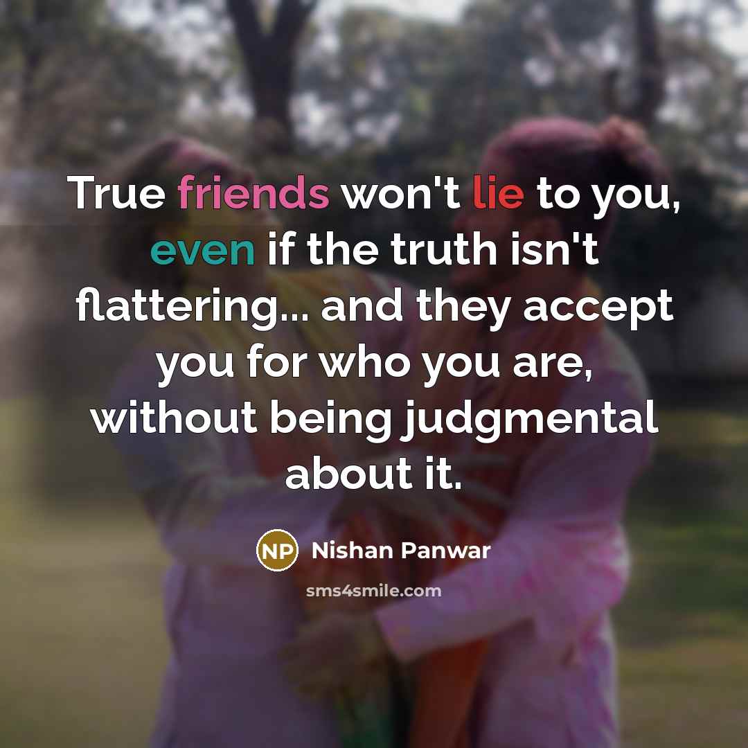 “True friends won't lie to you, even if the truth isn't flattering... and they accept you for who you are, without being judgmental about it.” quote by Nishan Panwar