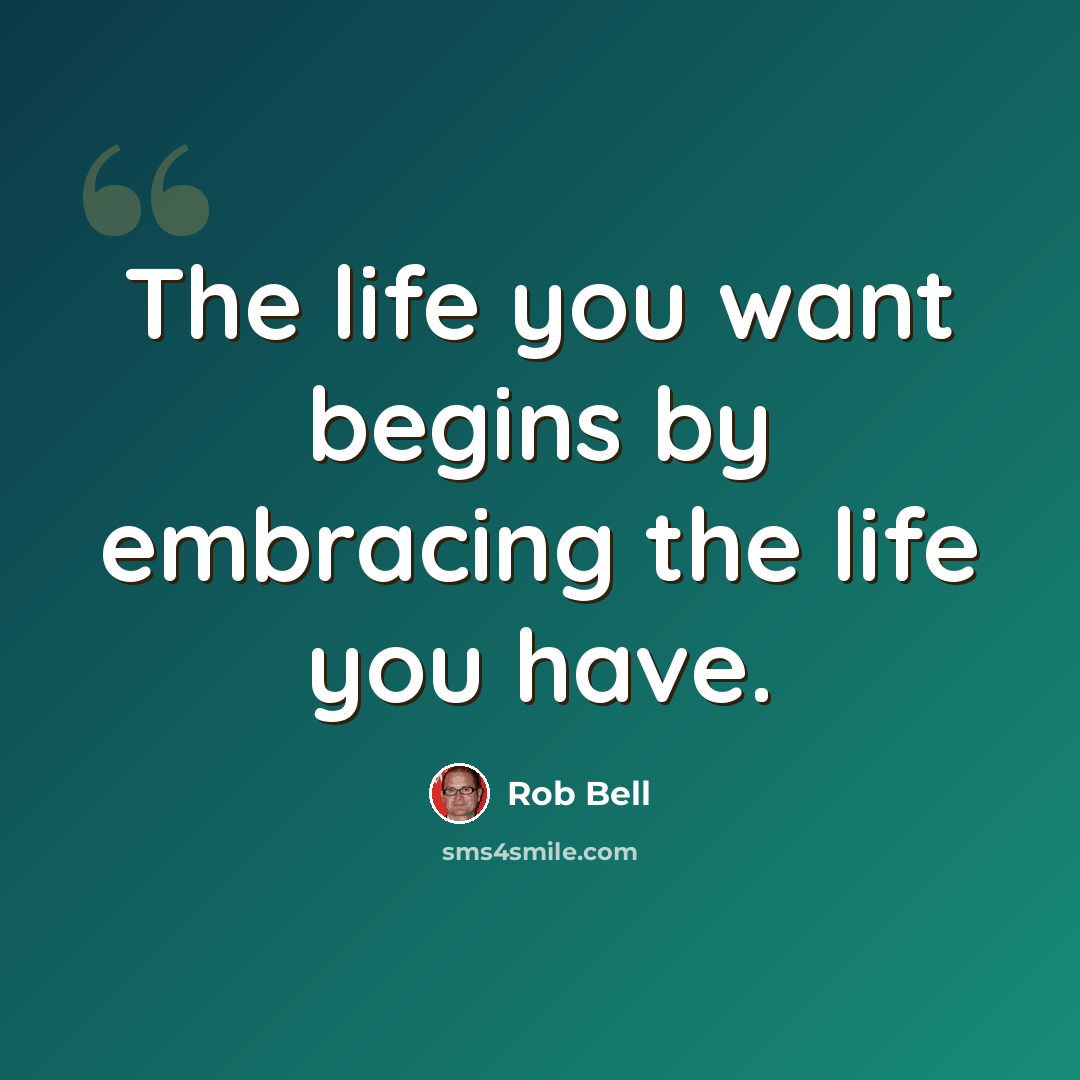 “The life you want begins by embracing the life you have.” quote by Rob Bell