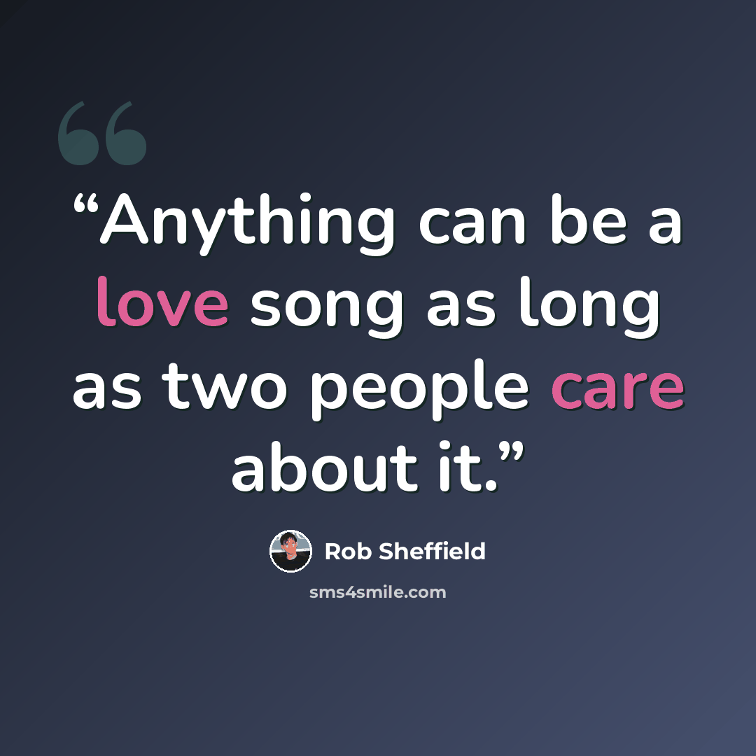 “Anything can be a love song as long as two people care about it.” quote by Rob Sheffield