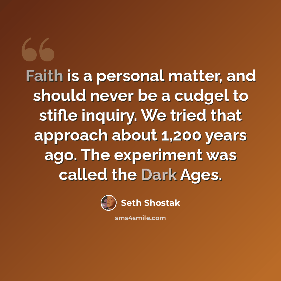 “Faith is a personal matter, and should never be a cudgel to stifle inquiry. We tried that approach about 1,200 years ago. The experiment was called the Dark Ages.” quote by Seth Shostak