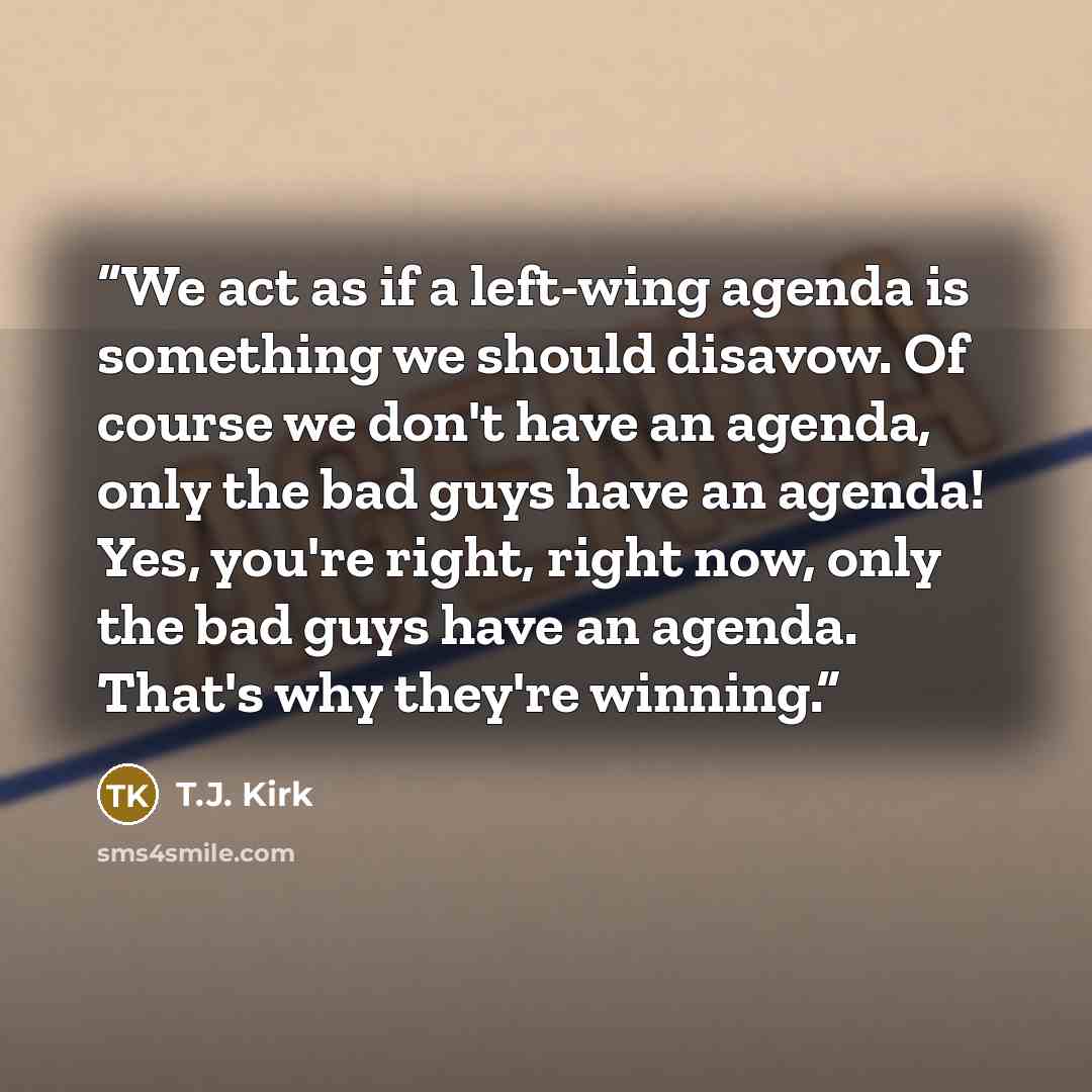 “We act as if a left-wing agenda is something we should disavow. Of course we don't have an agenda, only the bad guys have an agenda! Yes, you're right, right now, only the bad guys have an agenda. That's why they're winning.” quote by T.J. Kirk