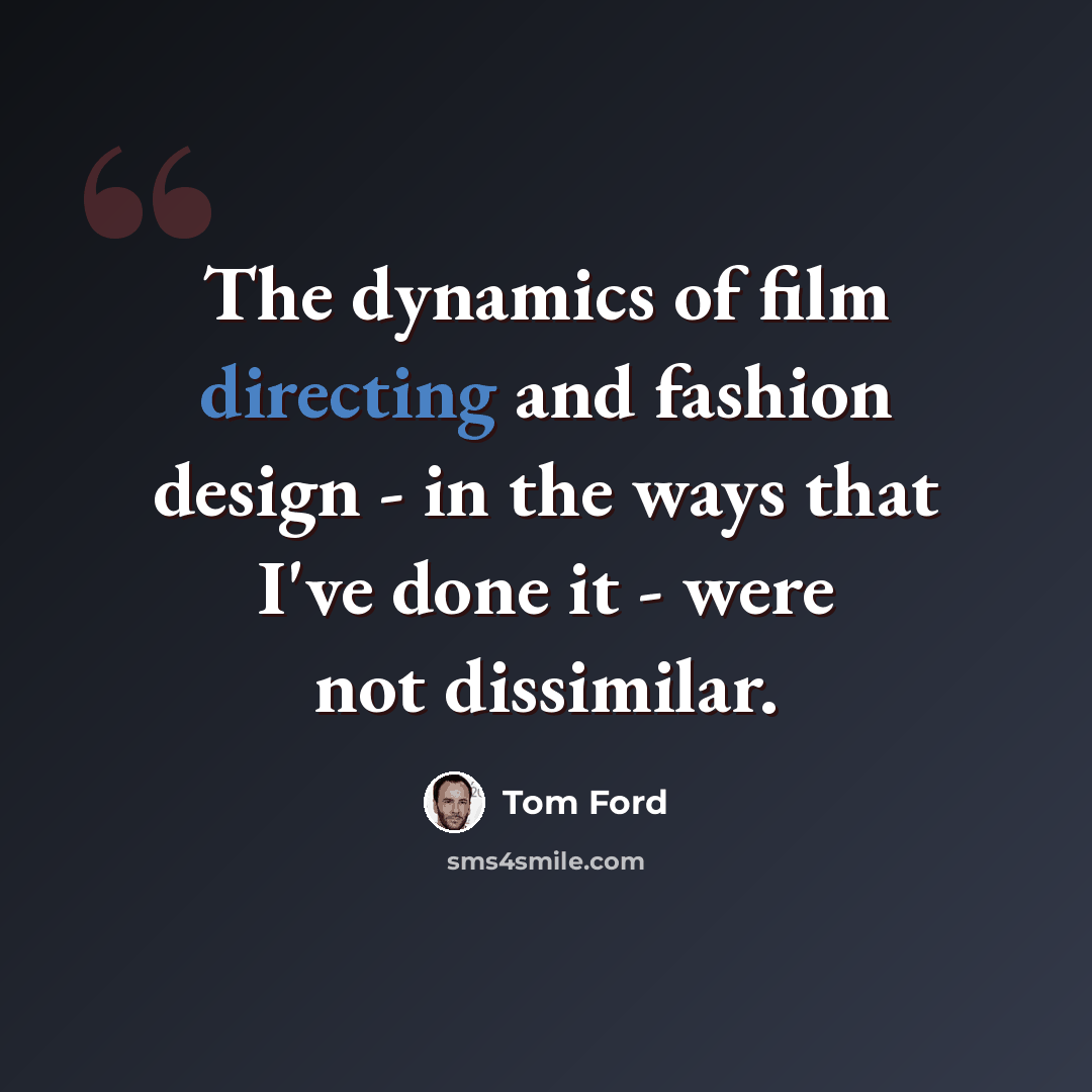 “The dynamics of film directing and fashion design - in the ways that I've done it - were not dissimilar.” quote by Tom Ford