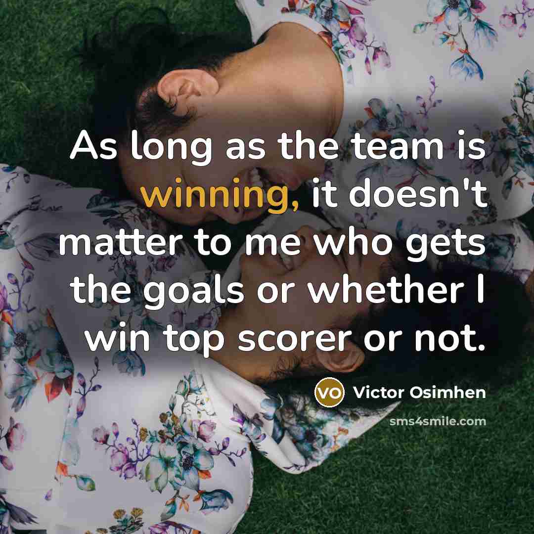 “As long as the team is winning, it doesn't matter to me who gets the goals or whether I win top scorer or not.” quote by Victor Osimhen