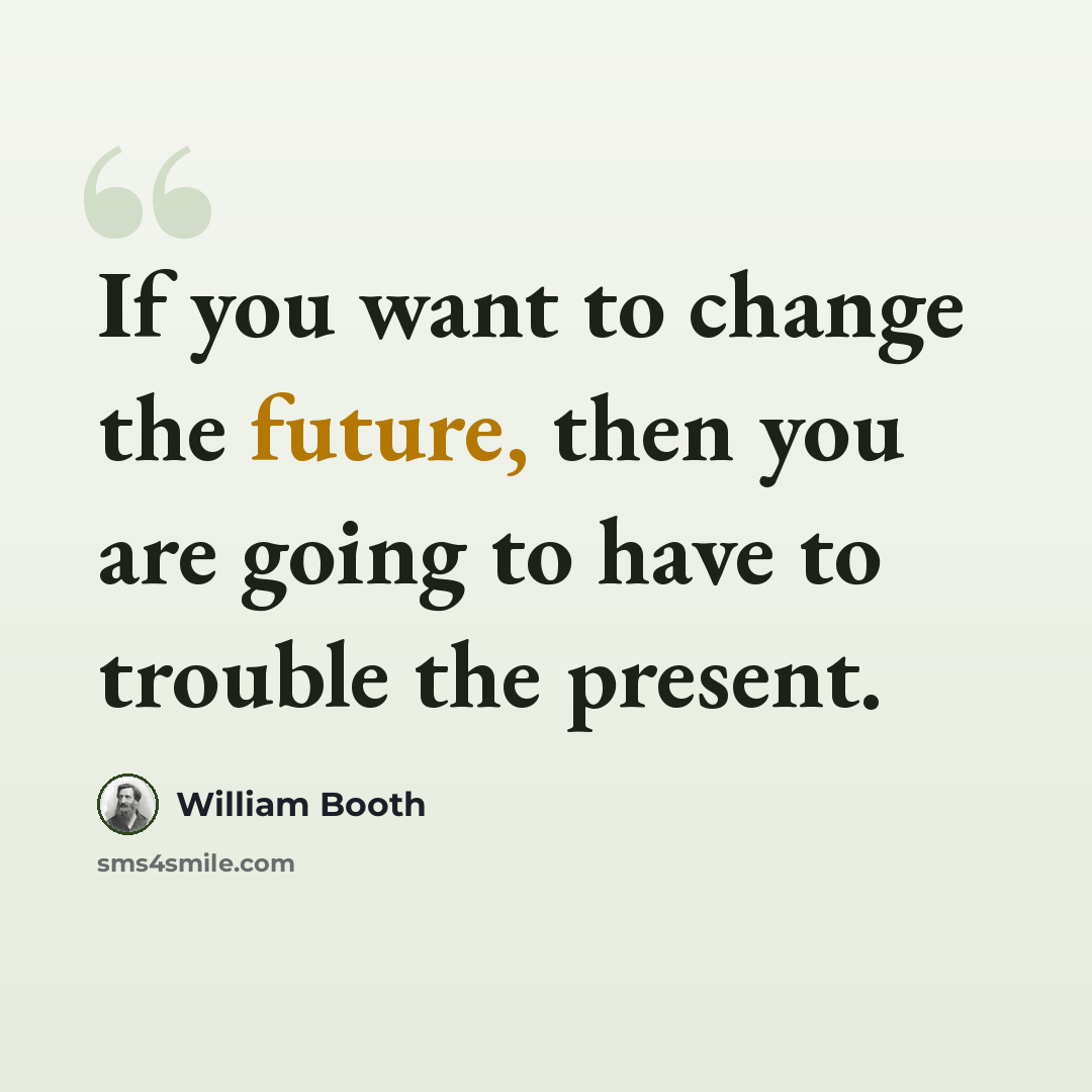 “If you want to change the future, then you are going to have to trouble the present.” quote by William Booth