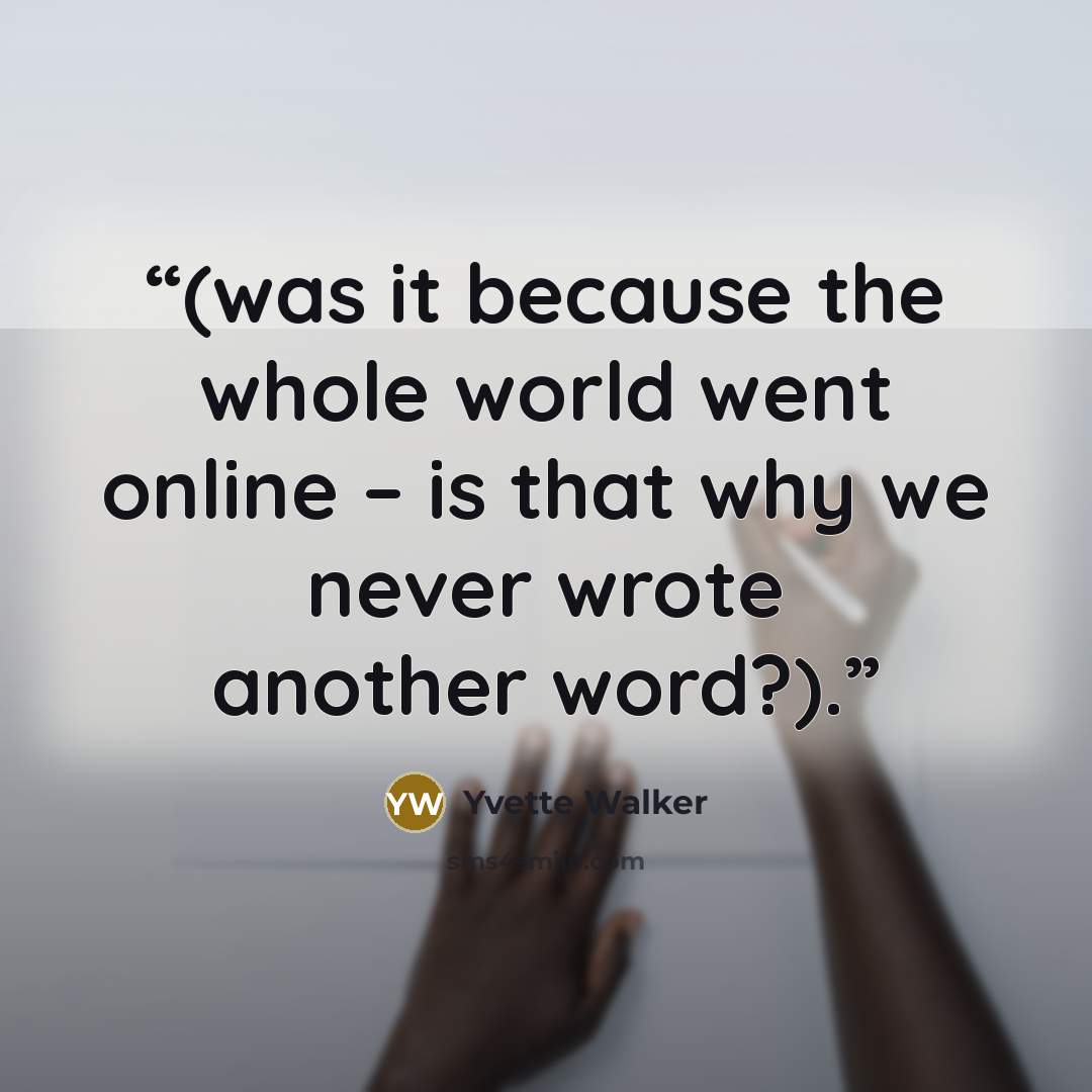 “(was it because the whole world went online – is that why we never wrote another word?).” quote by Yvette Walker