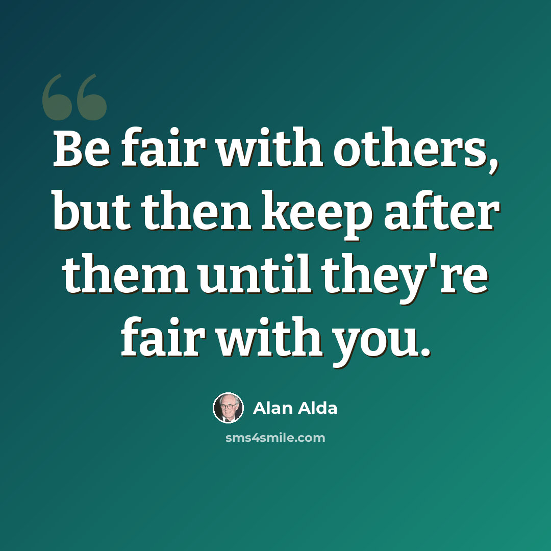 “Be fair with others, but then keep after them until they're fair with you.” quote by Alan Alda