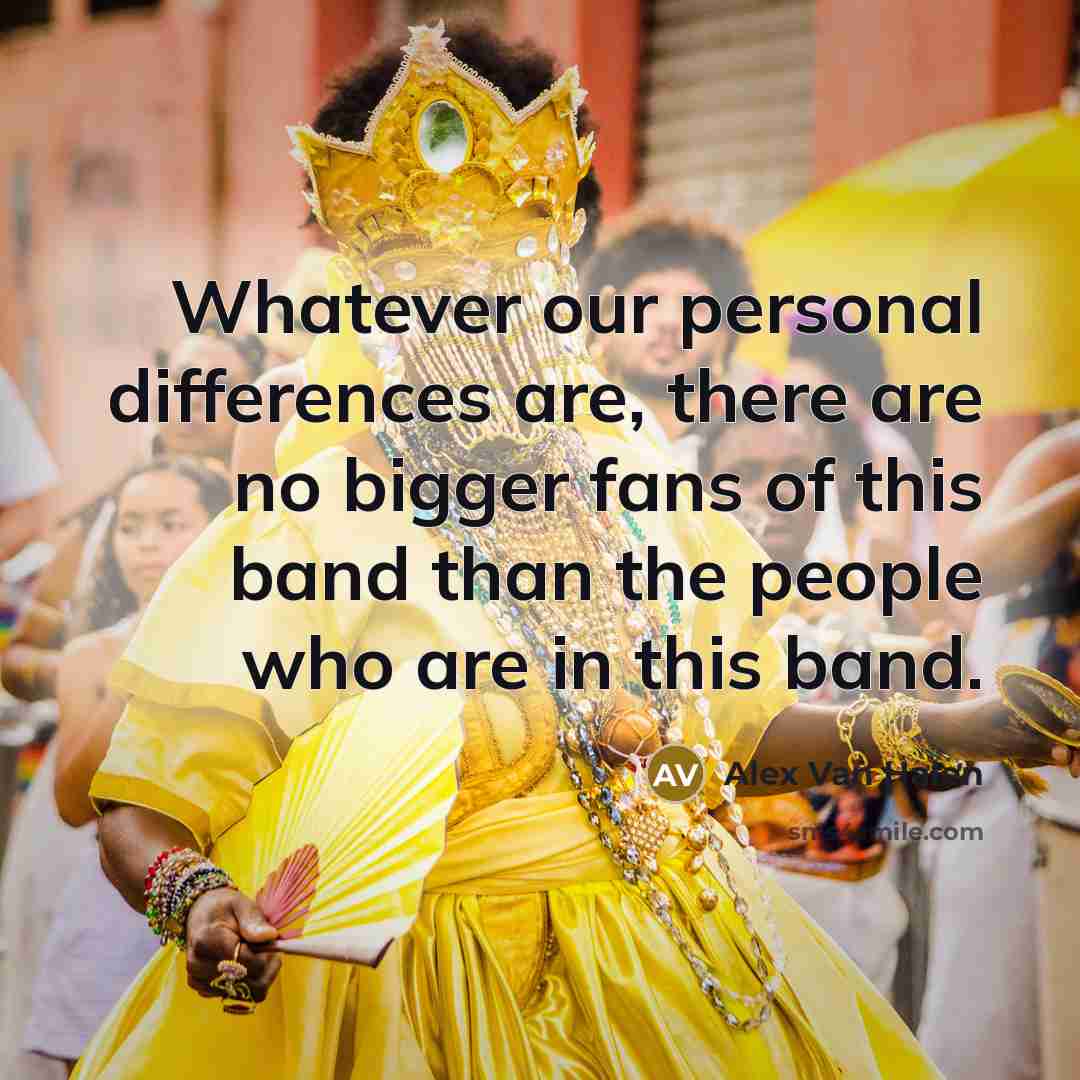 “Whatever our personal differences are, there are no bigger fans of this band than the people who are in this band.” quote by Alex Van Halen