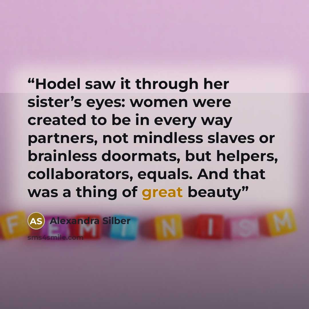 “Hodel saw it through her sister’s eyes: women were created to be in every way partners, not mindless slaves or brainless doormats, but helpers, collaborators, equals. And that was a thing of great beauty” quote by Alexandra Silber