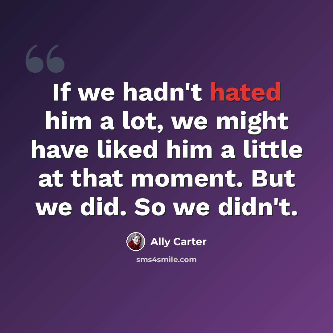 “If we hadn't hated him a lot, we might have liked him a little at that moment. But we did. So we didn't.” quote by Ally Carter