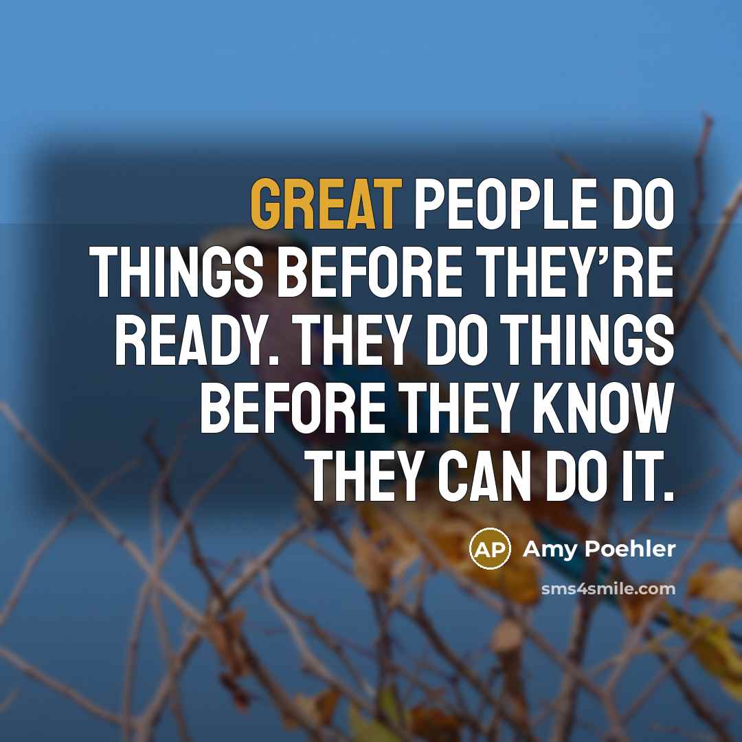 “Great people do things before they’re ready. They do things before they know they can do it.” quote by Amy Poehler