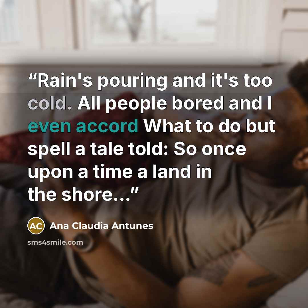 “Rain's pouring and it's too cold. All people bored and I even accord What to do but spell a tale told: So once upon a time a land in the shore...” quote by Ana Claudia Antunes