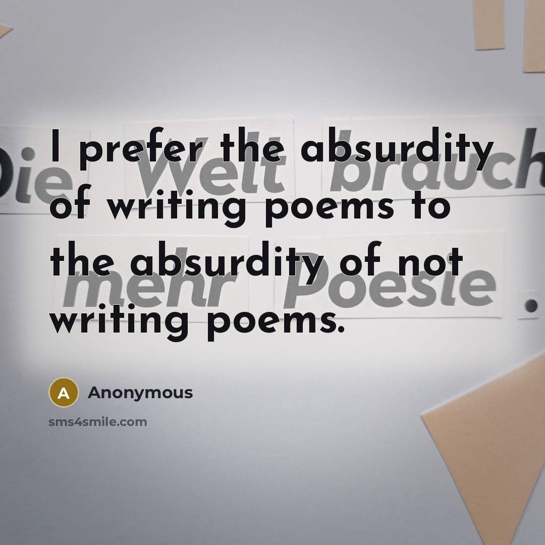 “I prefer the absurdity of writing poems to the absurdity of not writing poems.” quote by Anonymous