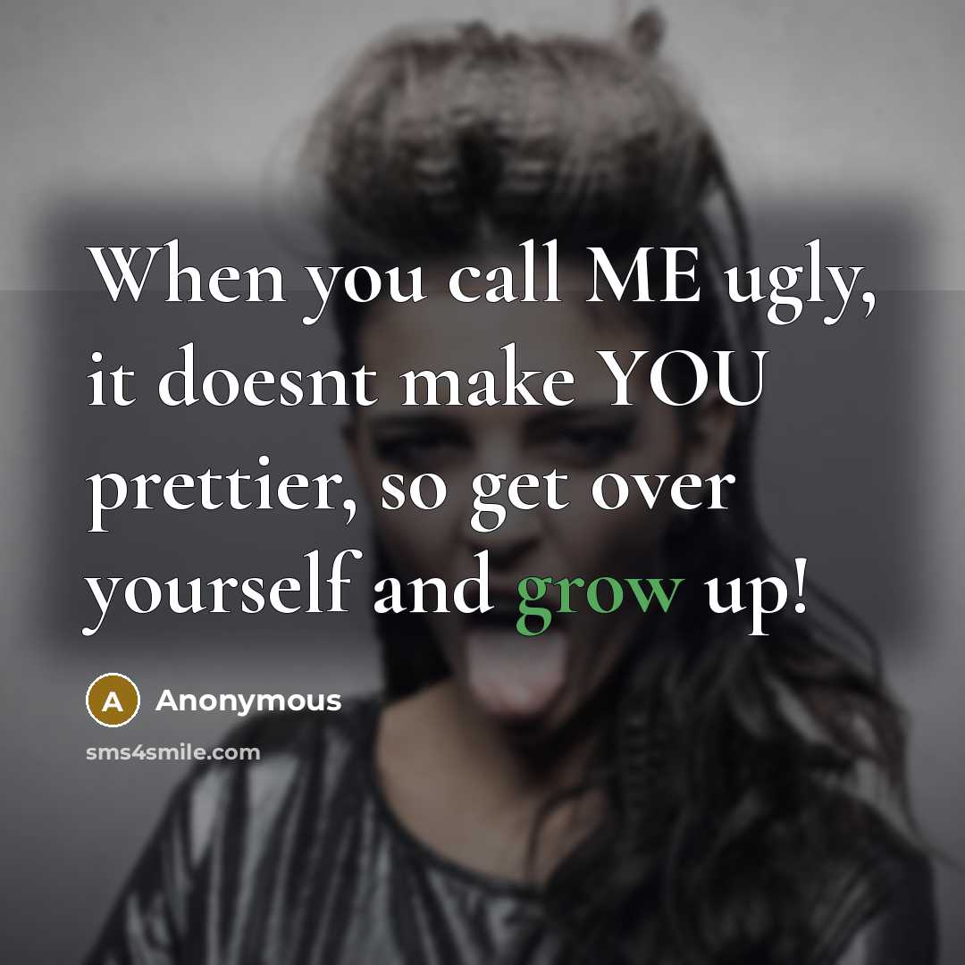 “When you call ME ugly, it doesnt make YOU prettier, so get over yourself and grow up!” quote by Anonymous