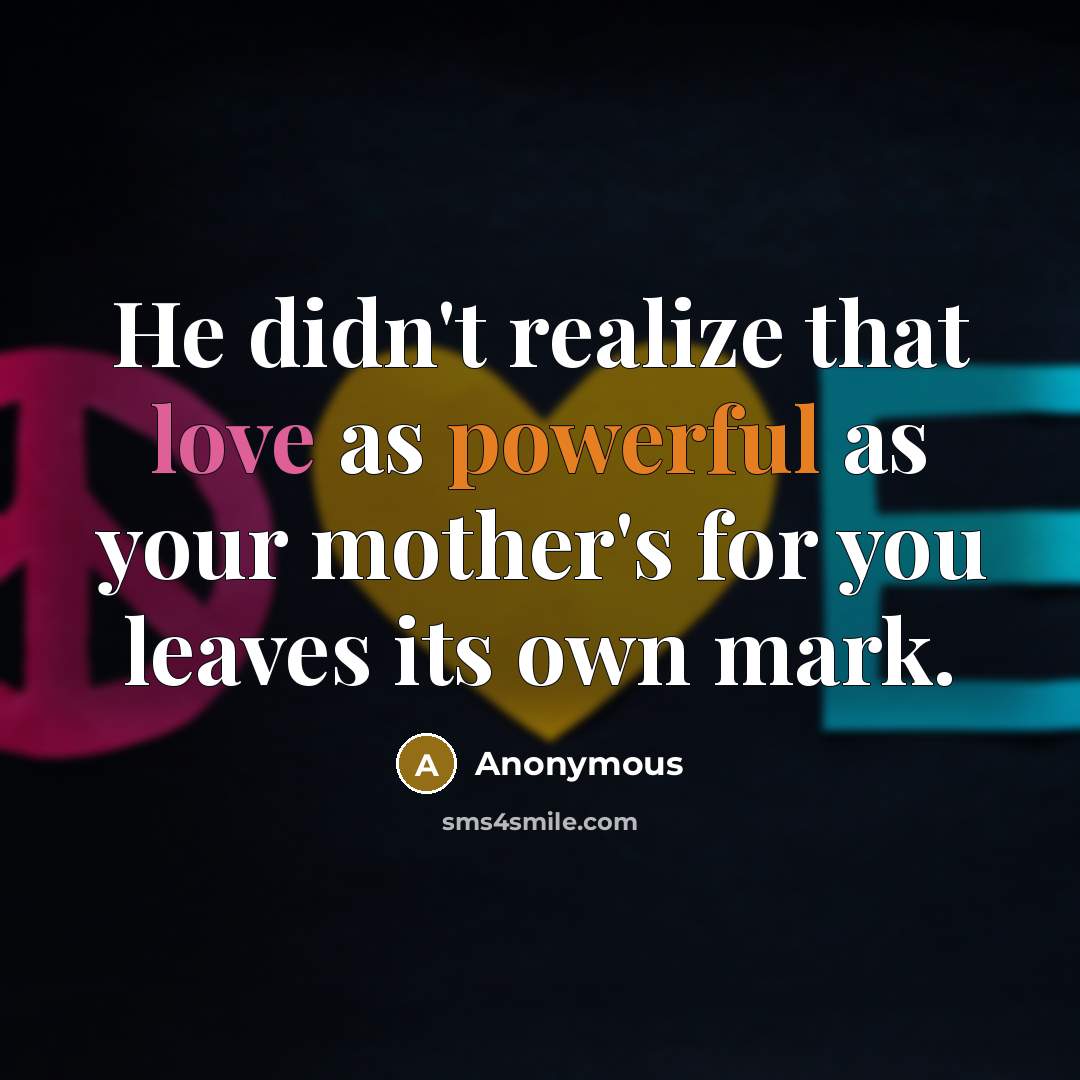 “He didn't realize that love as powerful as your mother's for you leaves its own mark.” quote by Anonymous