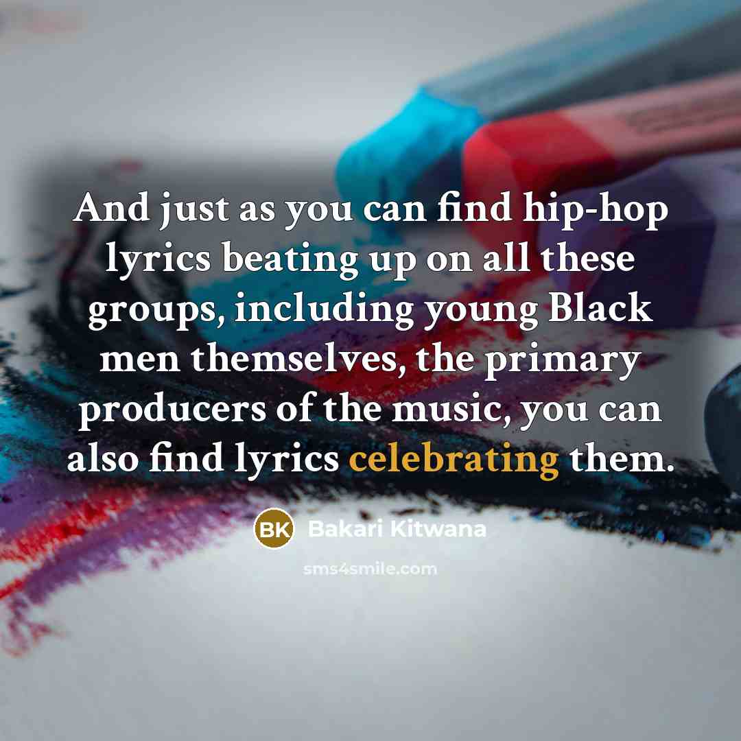 “And just as you can find hip-hop lyrics beating up on all these groups, including young Black men themselves, the primary producers of the music, you can also find lyrics celebrating them.” quote by Bakari Kitwana