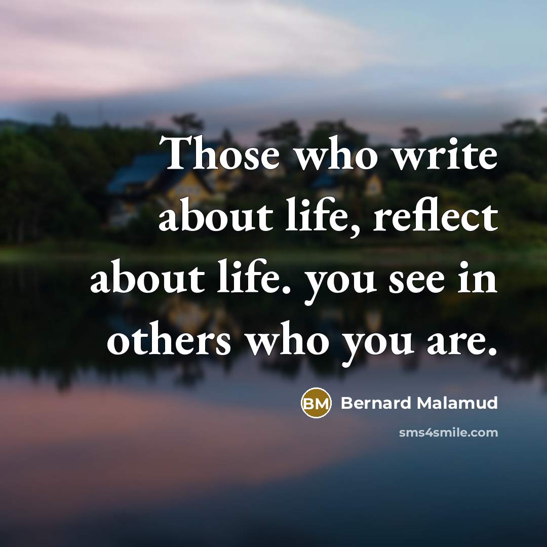 “Those who write about life, reflect about life. you see in others who you are.” quote by Bernard Malamud